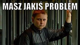 Grzecznie pytasz czy ma jakiś problem