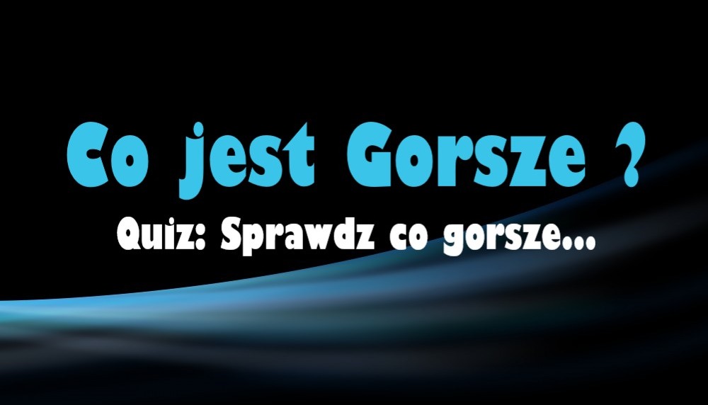 Quiz z serii ,, co jest gorsze ''