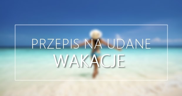 PRZEPIS NA UDANE WAKACJE 