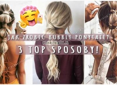 Jak zrobić Bubble Ponytail? 3 TOP sposoby! | DlaNastolatek.pl