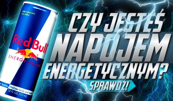 Czy jesteś napojem energetycznym?