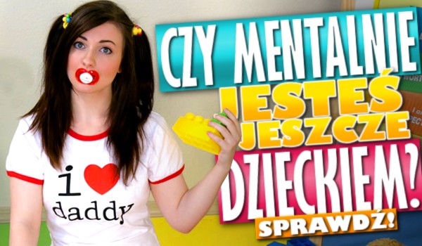 Czy mentalnie jesteś jeszcze dzieckiem?