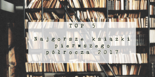 Świat ukryty w słowach: TOP 5: Najgorsze książki I półrocza 2017 