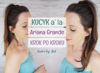 Kucyk w stylu Ariany Grande - Hair by Jul- fryzury krok po kroku