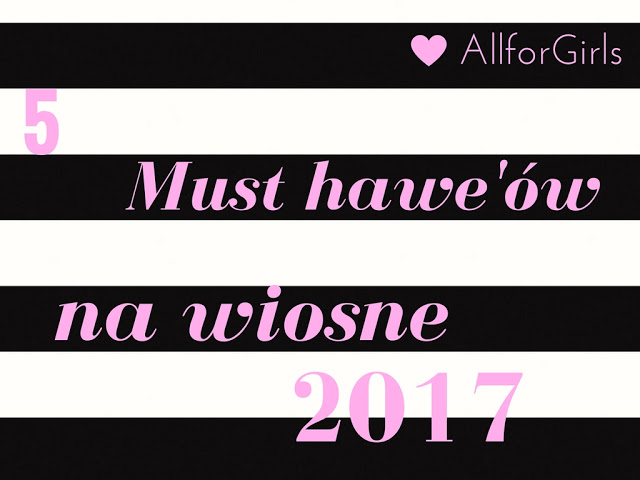 All for girls: 5 must have'ów na wiosnę 2017