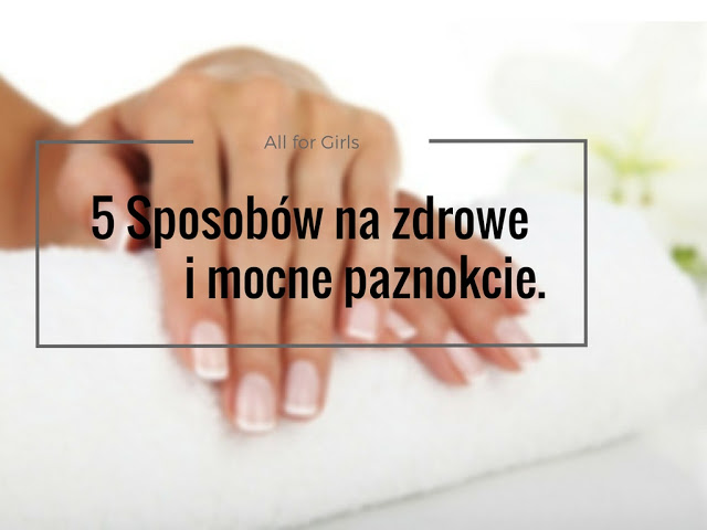 All for girls: 5 Sposobów na zdrowe i mocne paznokcie.