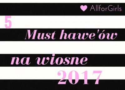 All for girls: 5 must have'ów na wiosnę 2017