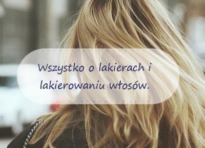 Wszystko o lakierach i lakierowaniu - Czy lakier niszczy włosy? Jak wybrać lakier? Jak lakierować włosy?