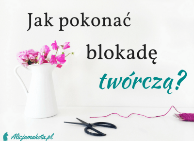 Jak pokonać twórczą blokadę? 2 rzeczy, które pomogą Ci ją zwalczyć