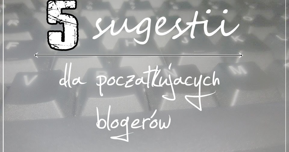 MAYLINESIA: 5 sugestii dla początkujących blogerów - czyli co i jak