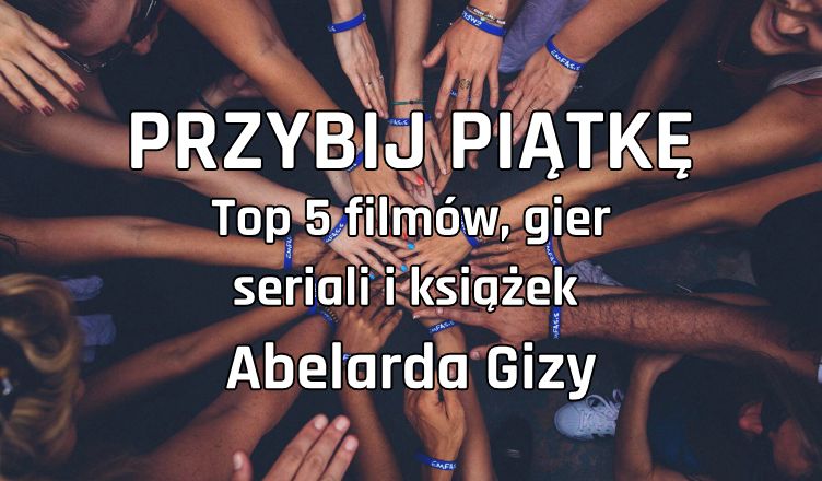 [PRZYBIJ PIATKĘ] TOP 5 filmów, seriali, gier i książek wg Abelarda Gizy