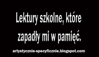 Artystycznie-Specyficznie!: Lektury szkolne, które zapadły mi w pamięć.