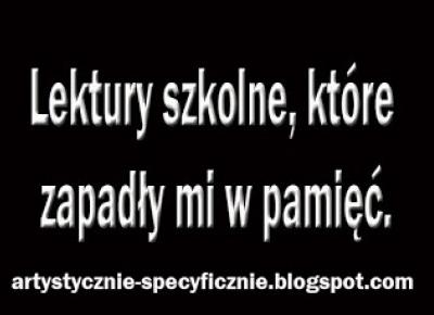 Artystycznie-Specyficznie!: Lektury szkolne, które zapadły mi w pamięć.