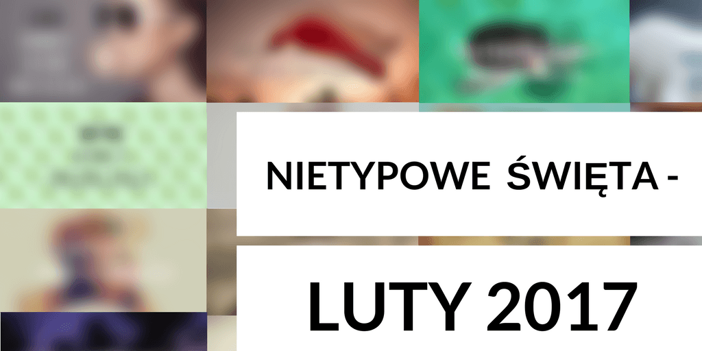 NIETYPOWE ŚWIĘTA - LUTY 2017