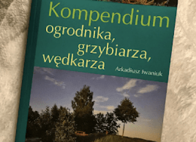 Takie książki - Taka Troche o książkach, czyli.. : Arkadiusz Iwaniuk - Kompendium ogrodnika, grzybiarza, wędkarza