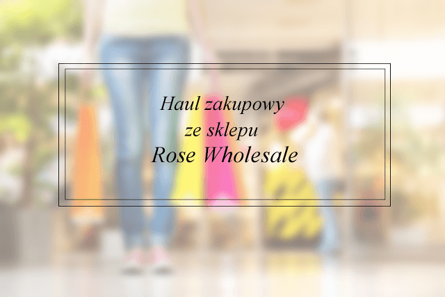 Book Written Rose: Haul zakupowy ze sklepu Rose Wholesale