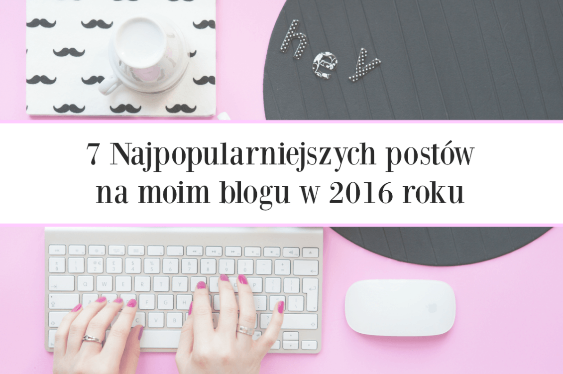  7 Najpopularniejszych postów na moim blogu w 2016 roku