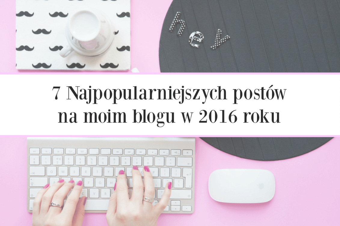 7 Najpopularniejszych postów na moim blogu w 2016 roku