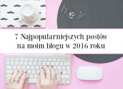  7 Najpopularniejszych postów na moim blogu w 2016 roku