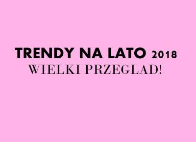 WIELKI PRZEGLĄD TRENDÓW - LATO 2018!