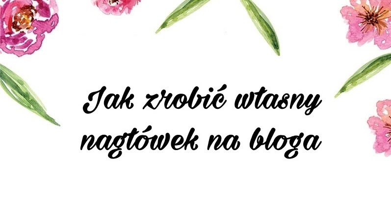 Jak zrobić własny nagłówek na bloga        |         Blogyoursdreams / kobiecy blog o urodzie, stylu życia