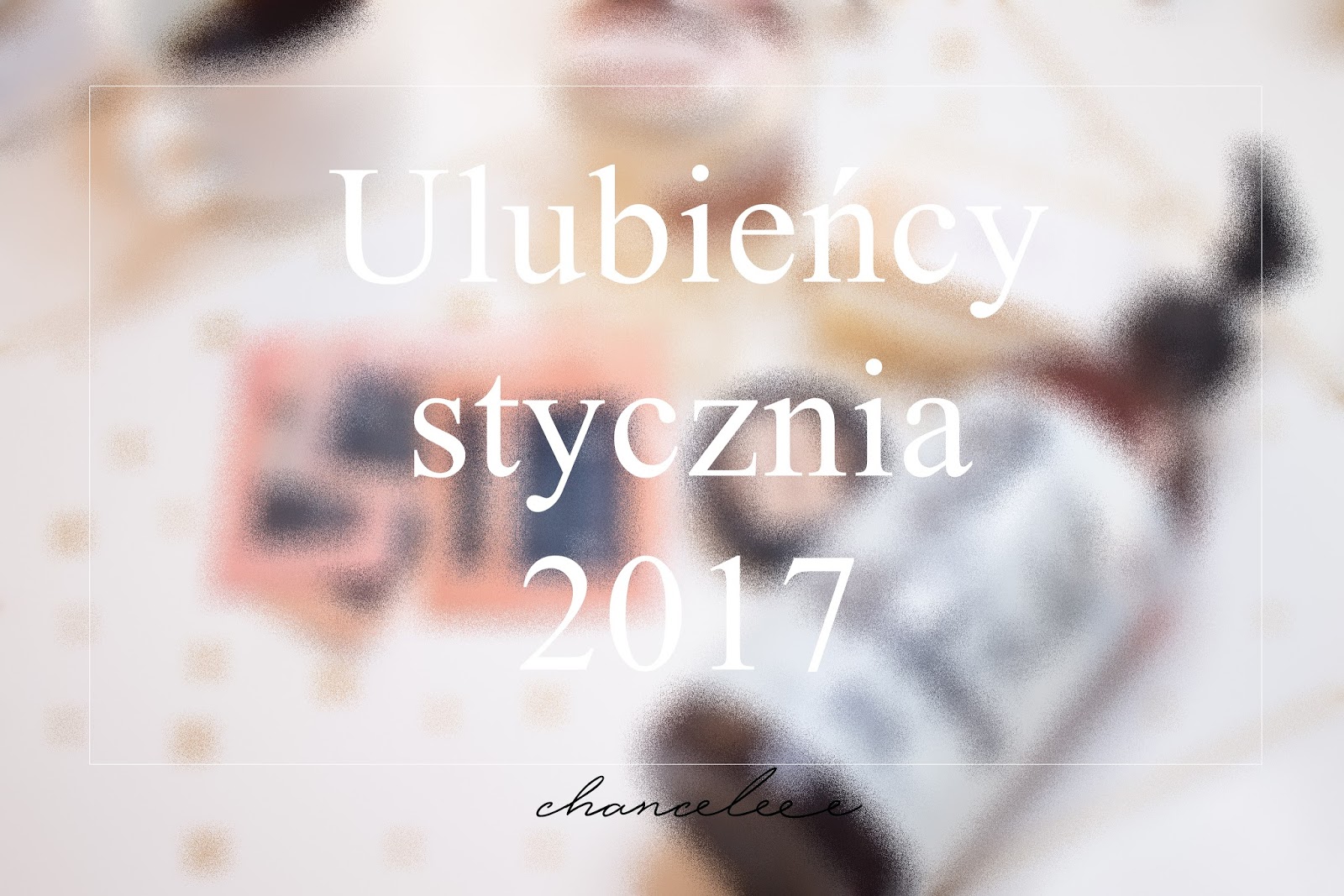 Ulubieńcy stycznia 2017 | Chanceleee