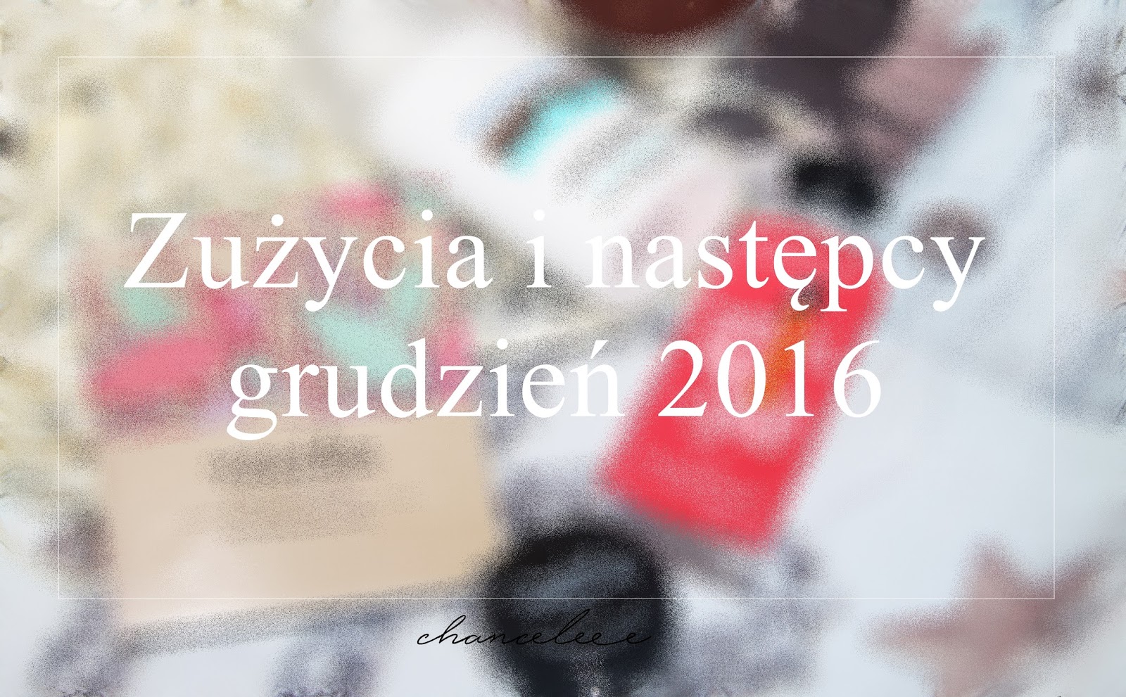 Zużycia i następcy - grudzień 2016 | Chanceleee