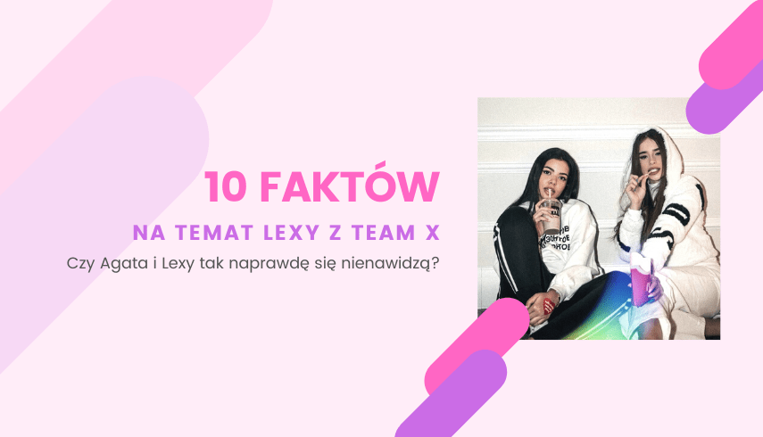 LEXY Z TEAM X I AGATA TAK NAPRAWDĘ SIĘ NIENAWIDZĄ? - 10 FAKTÓW NA TEMAT LEXY