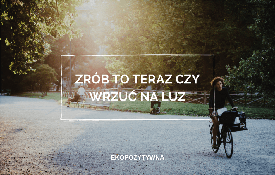 Zacznij TERAZ czy wrzuć na luz? | ekopozytywna