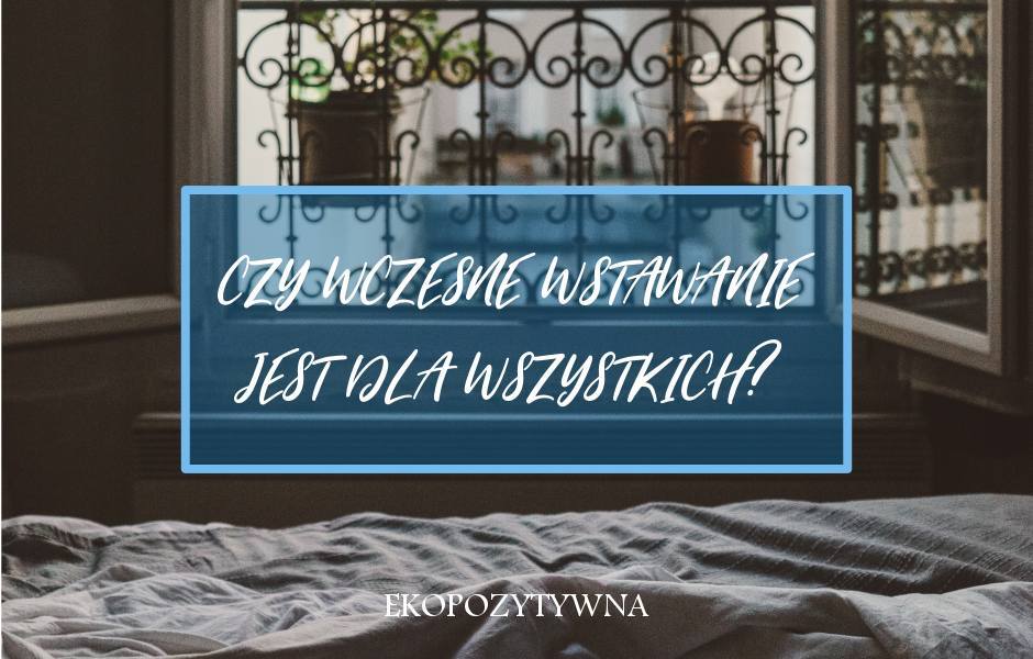 Dlaczego wcale nie musisz wstawać tak wcześnie? | ekopozytywna