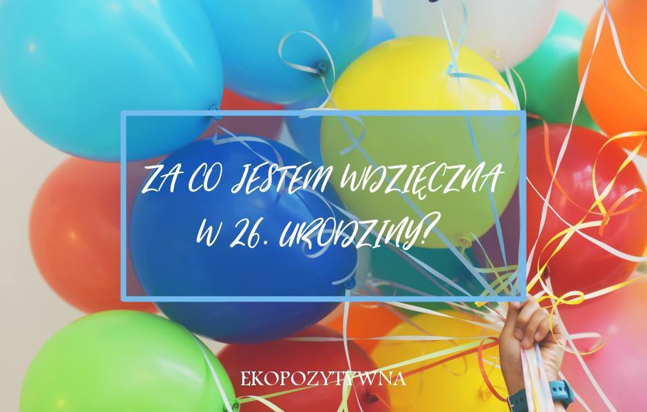 26 rzeczy, za które jestem wdzięczna w 26 urodziny - ekopozytywna