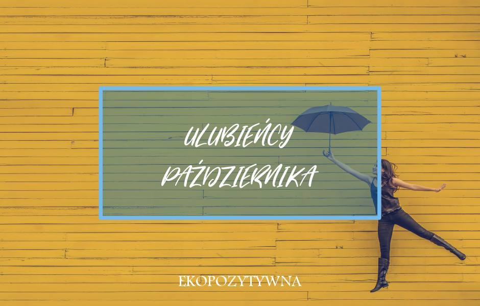 Ulubione w październiku | Ulubieńcy miesiąca | ekopozytywna