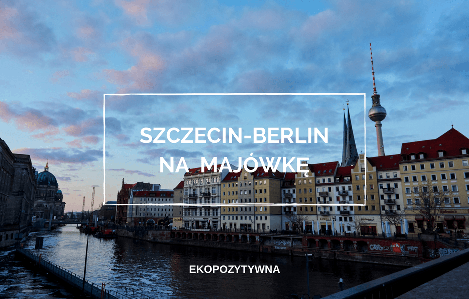 Wypad Szczecin-Berlin – pomysł na majowy weekend | ekopozytywna