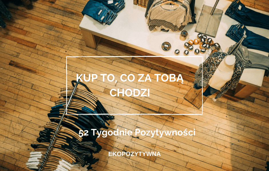 Kup coś, co dawno za Tobą chodzi | 52 Tygodnie Pozytywności | ekopozytywna