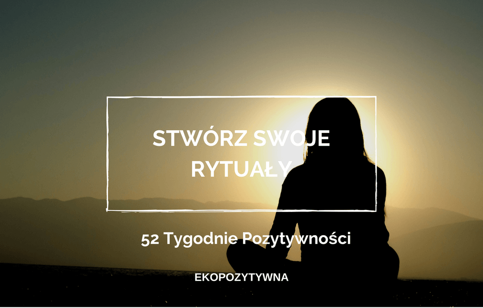 Stwórz swoje własne rytuały | 52 Tygodnie Pozytywności | ekopozytywna