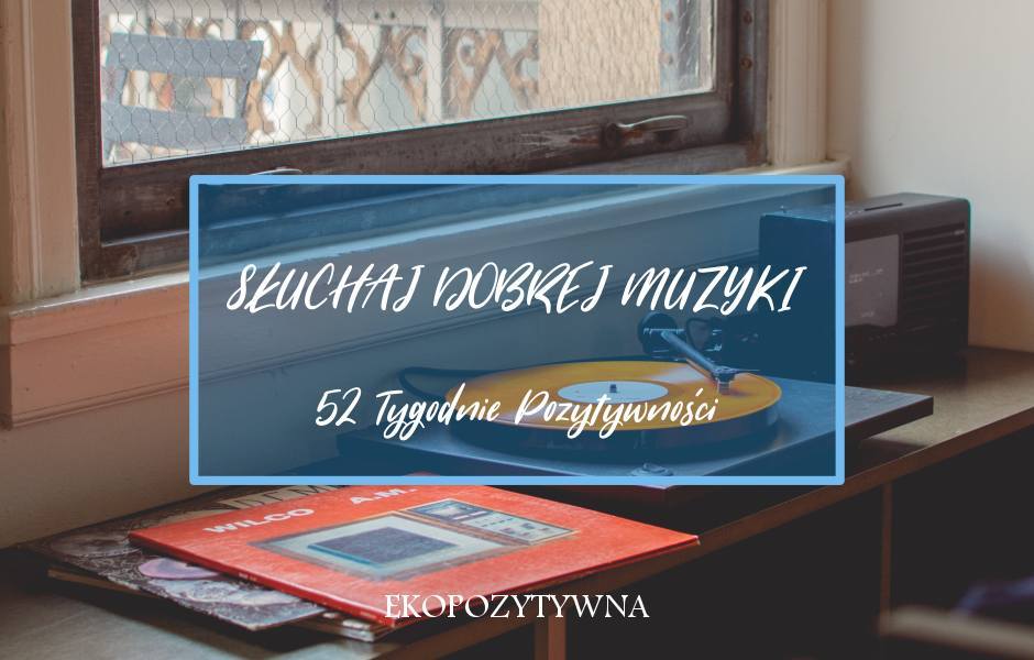 Słuchaj dobrej muzyki | 52 Tygodnie Pozytywności - ekopozytywna