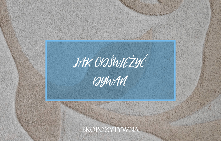 Jak odświeżyć dywan? - ekopozytywna