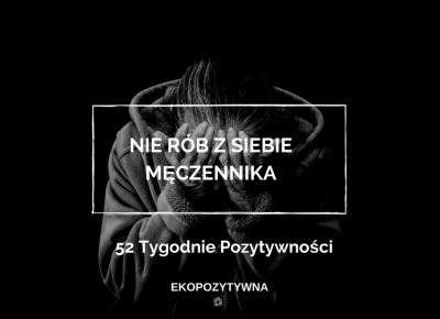 Nie rób z siebie męczennika | 52 Tygodnie Pozytywności | ekopozytywna