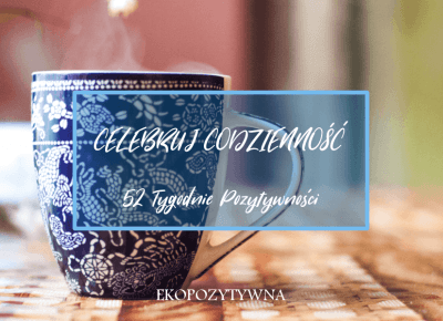 Celebruj codzienność | 52 Tygodnie Pozytywności - ekopozytywna