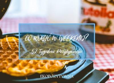 Co robić w weekend, czyli stwórz swój weekendowy rytuał | ekopozytywna