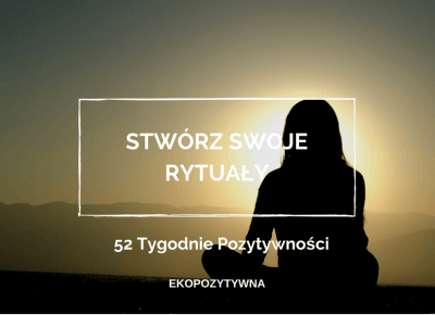 Stwórz swoje własne rytuały | 52 Tygodnie Pozytywności | ekopozytywna