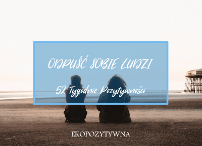 Odpuść sobie ludzi, czyli nic na siłę | 52 Tygodnie Pozytywności - ekopozytywna