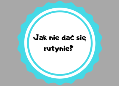 Jak nie dać się rutynie?