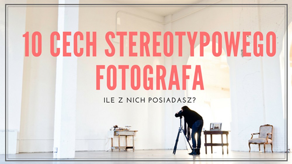 10 cech stereotypowego fotografa | Psychologia fotografii
