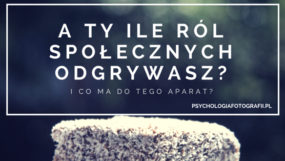 A Ty Ile ról Odgrywasz W Swoim życiu? | Psychologia Fotografii