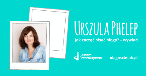 Urszula Phelep w wywiadzie - jak zacząć pisać bloga?