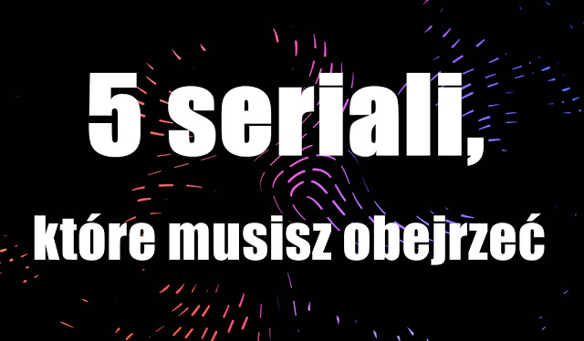 Carrrolina Blog: 5 seriali, które musisz obejrzeć