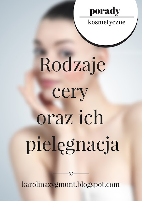 Rodzaje cery oraz ich pielęgnacja  - Life is my inspiration by Karolina Zygmunt 