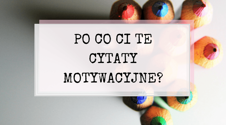 Po co Ci te cytaty motywacyjne?