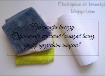 Obiektywem na kosmetyki.♥: Pielęgnacja twarzy: Czym warto wycierać/osuszać twarz po jej uprzednim umyciu? ♥